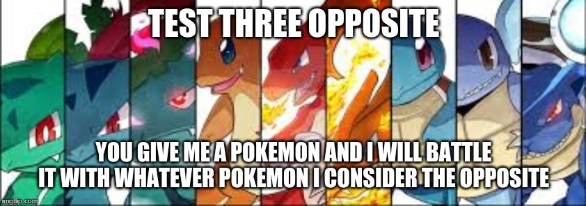 TEST THREE OPPOSITE; YOU GIVE ME A POKEMON AND I WILL BATTLE IT WITH WHATEVER POKEMON I CONSIDER THE OPPOSITE | made w/ Imgflip meme maker