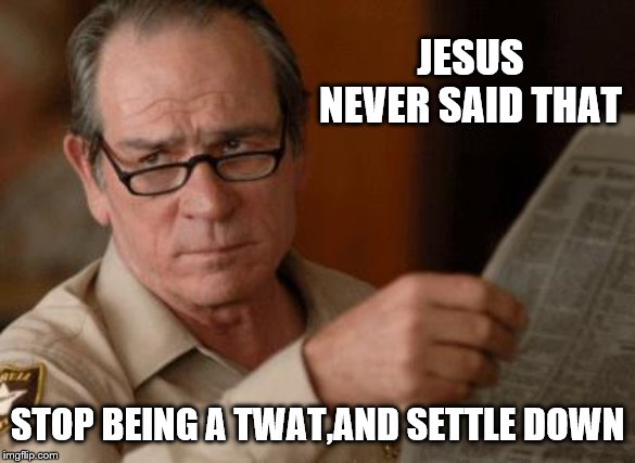 Tommy Lee Jones | JESUS NEVER SAID THAT STOP BEING A TWAT,AND SETTLE DOWN | image tagged in tommy lee jones | made w/ Imgflip meme maker