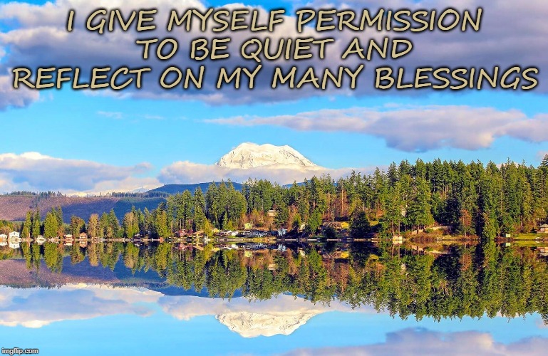I GIVE MYSELF PERMISSION TO BE QUIET AND REFLECT ON MY MANY BLESSINGS | image tagged in reflection,blessings | made w/ Imgflip meme maker