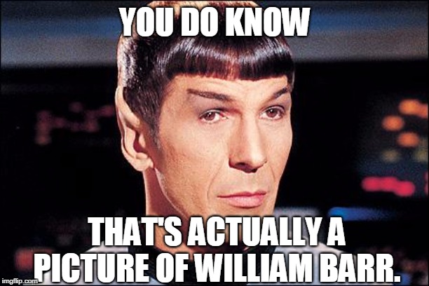 Condescending Spock | YOU DO KNOW THAT'S ACTUALLY A PICTURE OF WILLIAM BARR. | image tagged in condescending spock | made w/ Imgflip meme maker