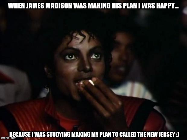 Michael Jackson Popcorn | WHEN JAMES MADISON WAS MAKING HIS PLAN I WAS HAPPY... BECAUSE I WAS STUDYING MAKING MY PLAN TO CALLED THE NEW JERSEY :) | image tagged in memes,michael jackson popcorn | made w/ Imgflip meme maker