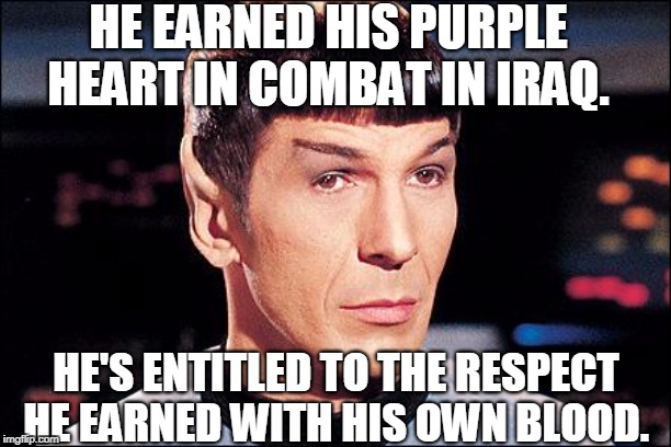 Condescending Spock | HE EARNED HIS PURPLE HEART IN COMBAT IN IRAQ. HE'S ENTITLED TO THE RESPECT HE EARNED WITH HIS OWN BLOOD. | image tagged in condescending spock | made w/ Imgflip meme maker