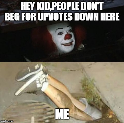 Pennywise sewer shenanigans | HEY KID,PEOPLE DON'T BEG FOR UPVOTES DOWN HERE; ME | image tagged in pennywise sewer shenanigans | made w/ Imgflip meme maker