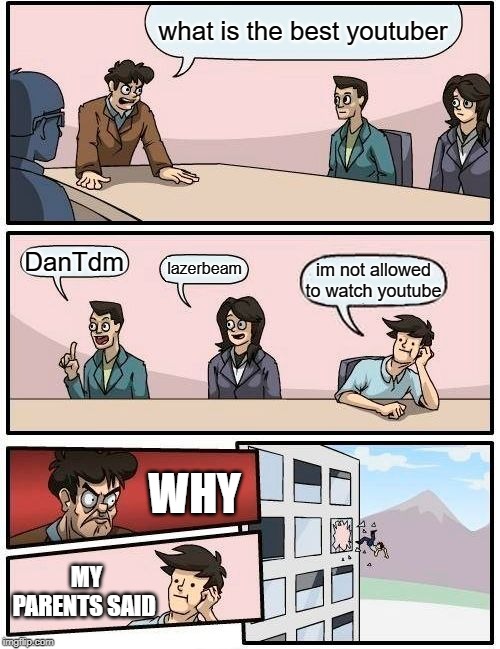 Boardroom Meeting Suggestion | what is the best youtuber; DanTdm; lazerbeam; im not allowed to watch youtube; WHY; MY PARENTS SAID | image tagged in memes,boardroom meeting suggestion | made w/ Imgflip meme maker