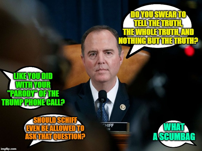 How dare you!! (ask that question) | DO YOU SWEAR TO TELL THE TRUTH, THE WHOLE TRUTH, AND NOTHING BUT THE TRUTH? LIKE YOU DID WITH YOUR "PARODY" OF THE TRUMP PHONE CALL? SHOULD SCHIFF EVEN BE ALLOWED TO ASK THAT QUESTION? WHAT A SCUMBAG | image tagged in adam schiff,trump impeachment,maga,trump 2020,scumbag,congress | made w/ Imgflip meme maker