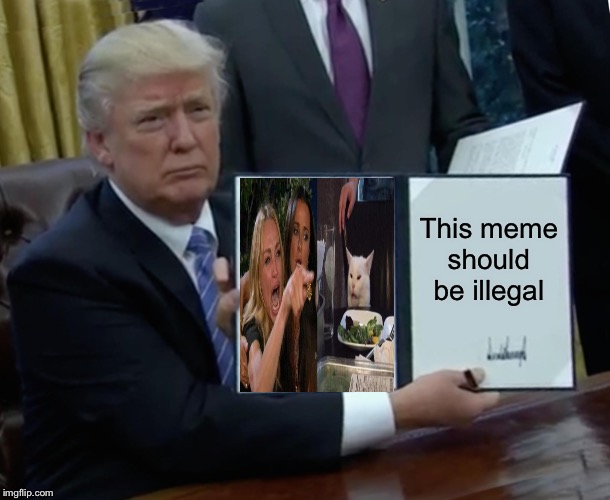 Trump Bill Signing Meme | This meme should be illegal | image tagged in memes,trump bill signing | made w/ Imgflip meme maker