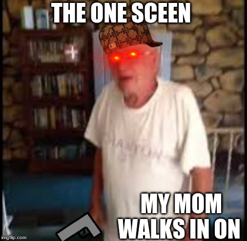 oh shoot | THE ONE SCEEN; MY MOM WALKS IN ON | image tagged in oh shoot | made w/ Imgflip meme maker