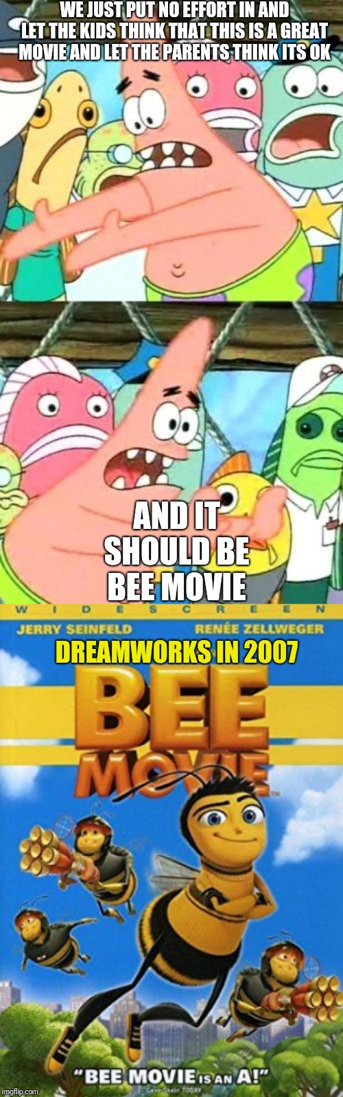 DreamWorks creating a meme movie in 2007 | WE JUST PUT NO EFFORT IN AND LET THE KIDS THINK THAT THIS IS A GREAT MOVIE AND LET THE PARENTS THINK ITS OK; AND IT SHOULD BE BEE MOVIE; DREAMWORKS IN 2007 | image tagged in memes,put it somewhere else patrick,bee movie | made w/ Imgflip meme maker