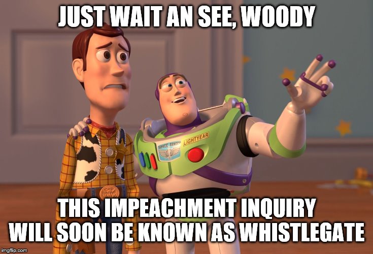 X, X Everywhere | JUST WAIT AN SEE, WOODY; THIS IMPEACHMENT INQUIRY WILL SOON BE KNOWN AS WHISTLEGATE | image tagged in memes,x x everywhere | made w/ Imgflip meme maker