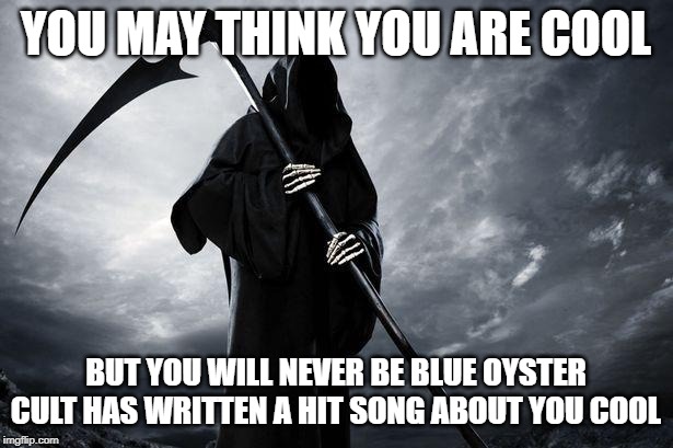 Death | YOU MAY THINK YOU ARE COOL; BUT YOU WILL NEVER BE BLUE OYSTER CULT HAS WRITTEN A HIT SONG ABOUT YOU COOL | image tagged in death | made w/ Imgflip meme maker