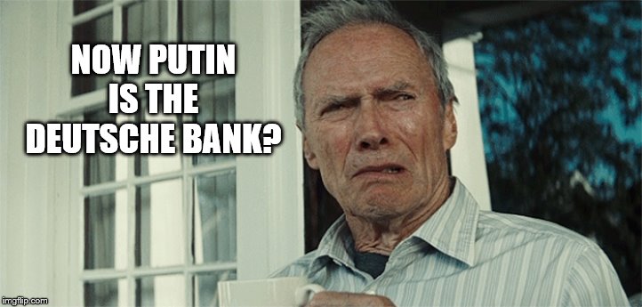 Clint Eastwood WTF | NOW PUTIN IS THE DEUTSCHE BANK? | image tagged in clint eastwood wtf | made w/ Imgflip meme maker