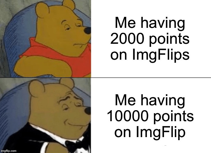 Tuxedo Winnie The Pooh Meme |  Me having 2000 points on ImgFlips; Me having 10000 points on ImgFlip | image tagged in memes,tuxedo winnie the pooh | made w/ Imgflip meme maker