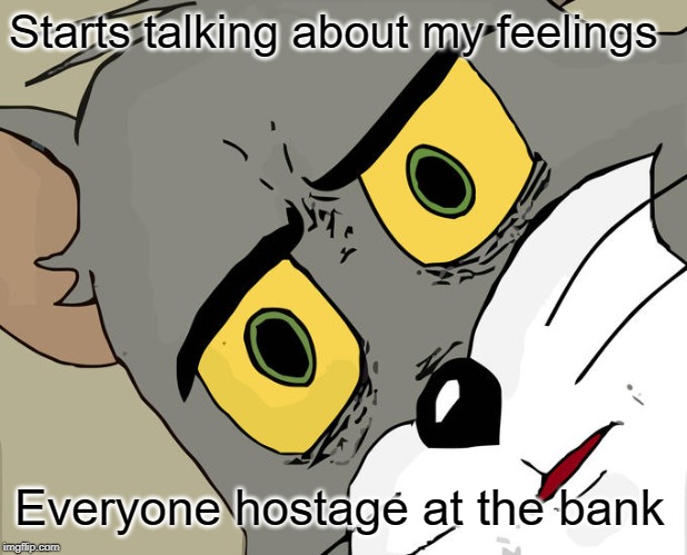 Unsettled Tom Meme | Starts talking about my feelings; Everyone hostage at the bank | image tagged in memes,unsettled tom | made w/ Imgflip meme maker
