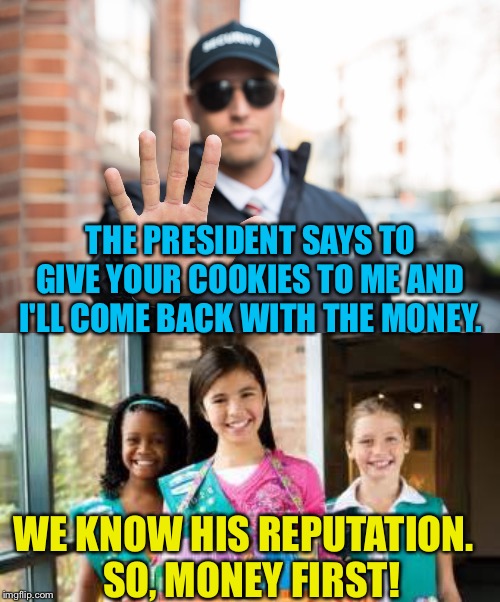 When dealing with Trump, get the money up front. | THE PRESIDENT SAYS TO GIVE YOUR COOKIES TO ME AND I'LL COME BACK WITH THE MONEY. WE KNOW HIS REPUTATION.  
SO, MONEY FIRST! | image tagged in girl scout cookies | made w/ Imgflip meme maker