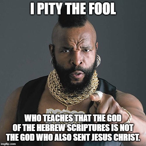 Mr T Pity The Fool Meme | I PITY THE FOOL; WHO TEACHES THAT THE GOD OF THE HEBREW SCRIPTURES IS NOT THE GOD WHO ALSO SENT JESUS CHRIST. | image tagged in memes,mr t pity the fool | made w/ Imgflip meme maker