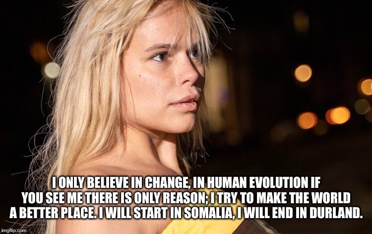 Change is possible just fight for !!! | I ONLY BELIEVE IN CHANGE, IN HUMAN EVOLUTION IF YOU SEE ME THERE IS ONLY REASON; I TRY TO MAKE THE WORLD A BETTER PLACE. I WILL START IN SOMALIA, I WILL END IN DURLAND. | image tagged in durbani,mission | made w/ Imgflip meme maker