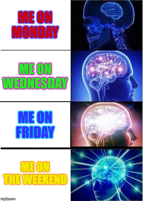 Expanding Brain | ME ON MONDAY; ME ON WEDNESDAY; ME ON FRIDAY; ME ON THE WEEKEND | image tagged in memes,expanding brain | made w/ Imgflip meme maker