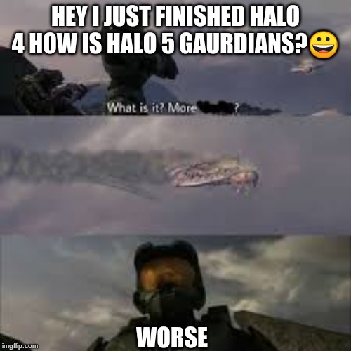 halo 5 meme | HEY I JUST FINISHED HALO 4 HOW IS HALO 5 GAURDIANS?😀; WORSE | image tagged in halo 5,halo | made w/ Imgflip meme maker