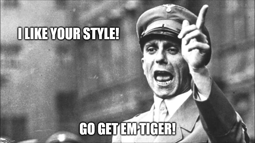 Goebbels | I LIKE YOUR STYLE! GO GET EM TIGER! | image tagged in goebbels | made w/ Imgflip meme maker