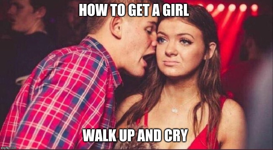 Party Boy and Girl | HOW TO GET A GIRL; WALK UP AND CRY | image tagged in party boy and girl | made w/ Imgflip meme maker
