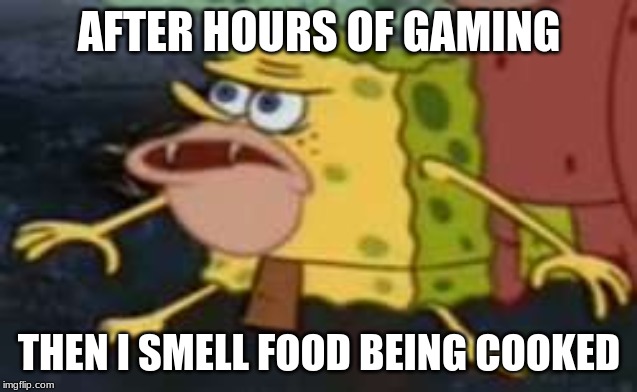 Spongegar Meme | AFTER HOURS OF GAMING; THEN I SMELL FOOD BEING COOKED | image tagged in memes,spongegar | made w/ Imgflip meme maker