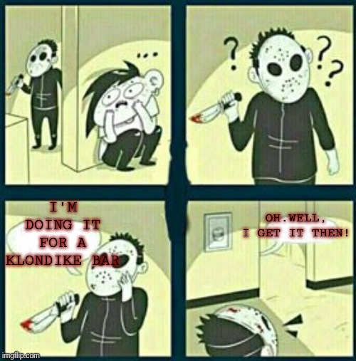 The murderer | OH.WELL, I GET IT THEN! I'M DOING IT FOR A KLONDIKE BAR | image tagged in the murderer | made w/ Imgflip meme maker