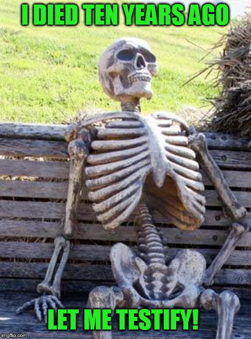 Waiting Skeleton Meme | I DIED TEN YEARS AGO LET ME TESTIFY! | image tagged in memes,waiting skeleton | made w/ Imgflip meme maker