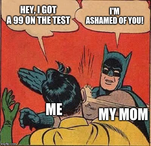 Batman Slapping Robin | HEY, I GOT A 99 ON THE TEST; I'M ASHAMED OF YOU! ME; MY MOM | image tagged in memes,batman slapping robin | made w/ Imgflip meme maker