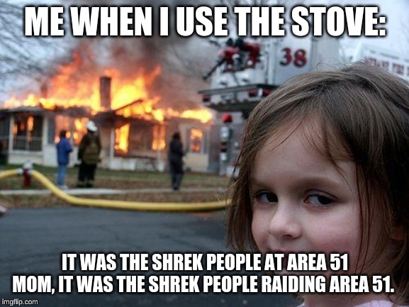 Disaster Girl Meme | ME WHEN I USE THE STOVE:; IT WAS THE SHREK PEOPLE AT AREA 51 MOM, IT WAS THE SHREK PEOPLE RAIDING AREA 51. | image tagged in memes,disaster girl,fire,area 51,shrek,blame | made w/ Imgflip meme maker