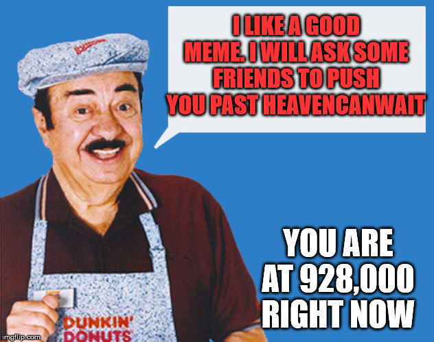 make the donuts | I LIKE A GOOD MEME. I WILL ASK SOME FRIENDS TO PUSH YOU PAST HEAVENCANWAIT YOU ARE AT 928,000 RIGHT NOW | image tagged in make the donuts | made w/ Imgflip meme maker