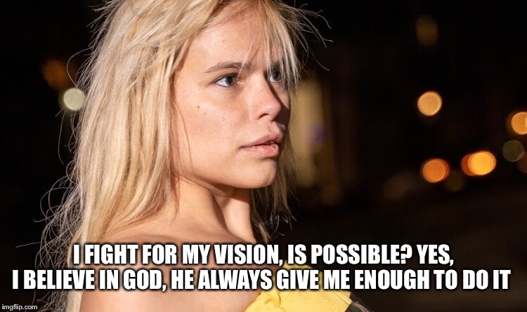 I believe what I see everyday | I FIGHT FOR MY VISION, IS POSSIBLE? YES, I BELIEVE IN GOD, HE ALWAYS GIVE ME ENOUGH TO DO IT | image tagged in maria durbani,vission,mission,quotes | made w/ Imgflip meme maker