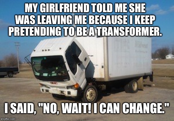 Okay Truck | MY GIRLFRIEND TOLD ME SHE WAS LEAVING ME BECAUSE I KEEP PRETENDING TO BE A TRANSFORMER. I SAID, "NO, WAIT! I CAN CHANGE." | image tagged in memes,okay truck | made w/ Imgflip meme maker