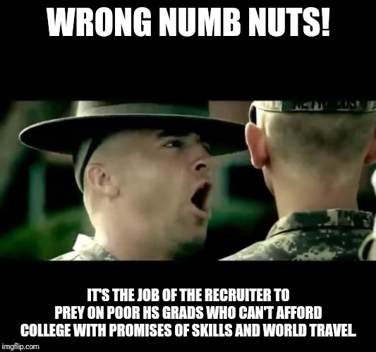 Army Recruiting | WRONG NUMB NUTS! IT'S THE JOB OF THE RECRUITER TO PREY ON POOR HS GRADS WHO CAN'T AFFORD COLLEGE WITH PROMISES OF SKILLS AND WORLD TRAVEL. | image tagged in army recruiting | made w/ Imgflip meme maker