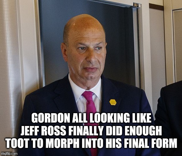Gordon Sondland Uh Oh | GORDON ALL LOOKING LIKE JEFF ROSS FINALLY DID ENOUGH TOOT TO MORPH INTO HIS FINAL FORM | image tagged in gordon sondland uh oh | made w/ Imgflip meme maker