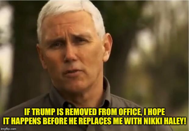 Mike Pence | IF TRUMP IS REMOVED FROM OFFICE, I HOPE IT HAPPENS BEFORE HE REPLACES ME WITH NIKKI HALEY! | image tagged in mike pence | made w/ Imgflip meme maker