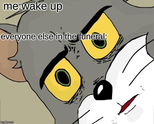 Unsettled Tom Meme | me:wake up; everyone else in the funeral: | image tagged in memes,unsettled tom | made w/ Imgflip meme maker