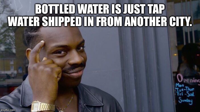 Roll Safe Think About It Meme | BOTTLED WATER IS JUST TAP WATER SHIPPED IN FROM ANOTHER CITY. | image tagged in memes,roll safe think about it | made w/ Imgflip meme maker