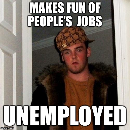 Scumbag Steve Meme | MAKES FUN OF PEOPLE’S  JOBS; UNEMPLOYED | image tagged in memes,scumbag steve | made w/ Imgflip meme maker