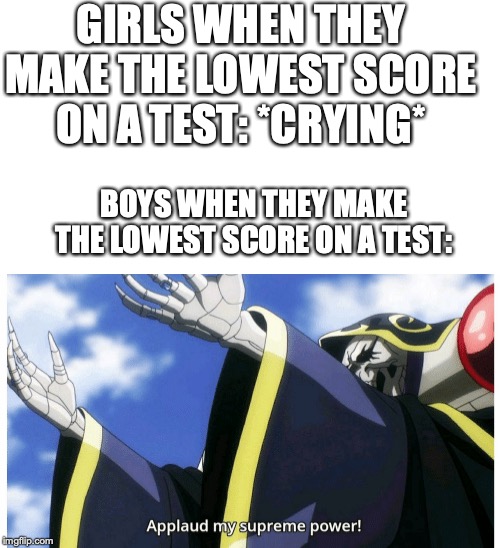 Applaud my supreme power | GIRLS WHEN THEY MAKE THE LOWEST SCORE ON A TEST: *CRYING*; BOYS WHEN THEY MAKE THE LOWEST SCORE ON A TEST: | image tagged in applaud my supreme power | made w/ Imgflip meme maker