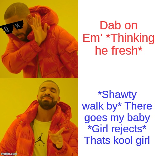 Drake Hotline Bling Meme | Dab on Em' *Thinking he fresh*; *Shawty walk by* There goes my baby *Girl rejects* Thats kool girl | image tagged in memes,drake hotline bling | made w/ Imgflip meme maker