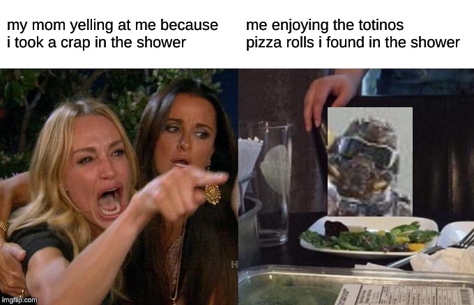 Woman Yelling At Cat Meme | my mom yelling at me because i took a crap in the shower; me enjoying the totinos pizza rolls i found in the shower | image tagged in memes,woman yelling at cat | made w/ Imgflip meme maker