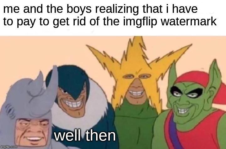 Me And The Boys | me and the boys realizing that i have to pay to get rid of the imgflip watermark; well then | image tagged in memes,me and the boys | made w/ Imgflip meme maker