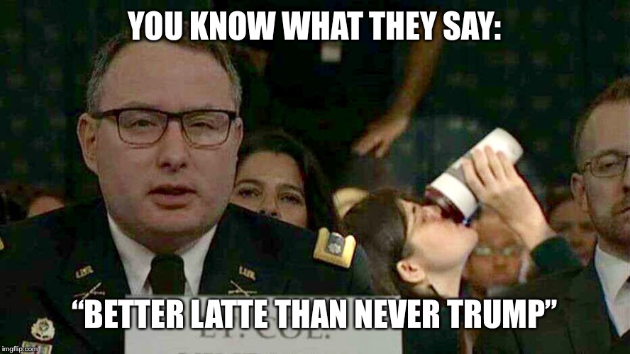 Coffee Drinkers Unite! | YOU KNOW WHAT THEY SAY:; “BETTER LATTE THAN NEVER TRUMP” | image tagged in coffee,impeachment hearing,trump | made w/ Imgflip meme maker