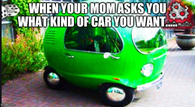 my future car be like | WHEN YOUR MOM ASKS YOU WHAT KIND OF CAR YOU WANT..... | image tagged in my future car be like | made w/ Imgflip meme maker