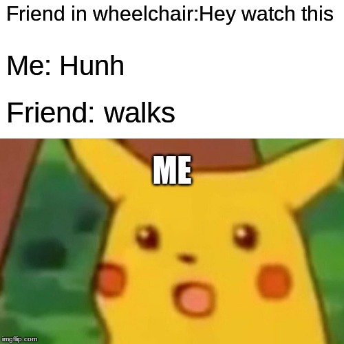 Surprised Pikachu | Friend in wheelchair:Hey watch this; Me: Hunh; Friend: walks; ME | image tagged in memes,surprised pikachu | made w/ Imgflip meme maker