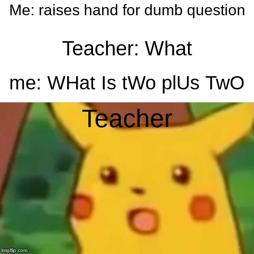 Surprised Pikachu | Me: raises hand for dumb question; Teacher: What; me: WHat Is tWo plUs TwO; Teacher | image tagged in memes,surprised pikachu | made w/ Imgflip meme maker