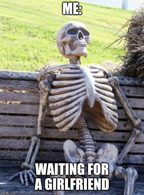 Waiting Skeleton | ME:; WAITING FOR A GIRLFRIEND | image tagged in memes,waiting skeleton | made w/ Imgflip meme maker
