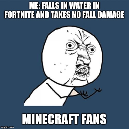 Y U No Meme | ME: FALLS IN WATER IN FORTNITE AND TAKES NO FALL DAMAGE; MINECRAFT FANS | image tagged in memes,y u no | made w/ Imgflip meme maker