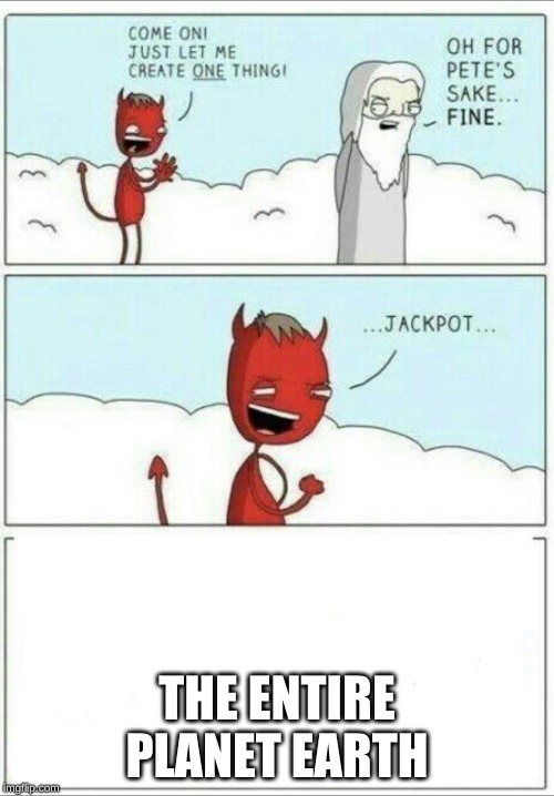 Let me create one thing | THE ENTIRE PLANET EARTH | image tagged in let me create one thing | made w/ Imgflip meme maker