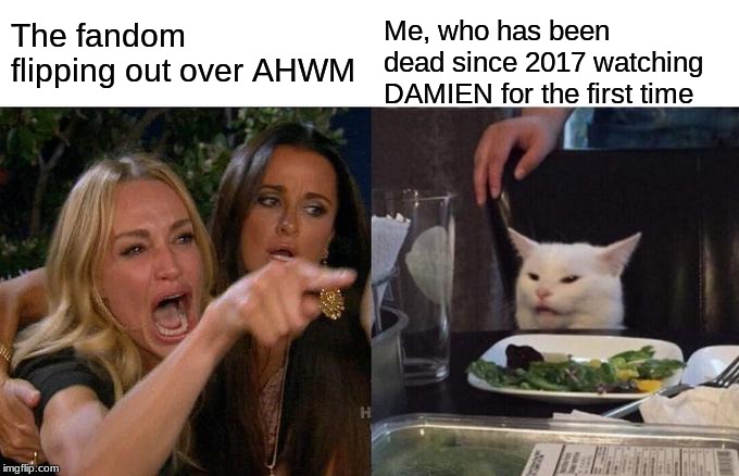 Woman Yelling At Cat | The fandom flipping out over AHWM; Me, who has been dead since 2017 watching DAMIEN for the first time | image tagged in memes,woman yelling at cat | made w/ Imgflip meme maker